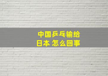 中国乒乓输给日本 怎么回事